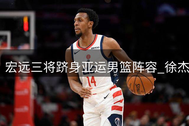 宏远三将跻身亚运男篮阵容 徐杰遗憾落选 四场热身赛敲定